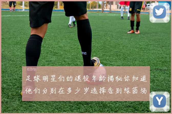 足球明星们的退役年龄揭秘你知道他们分别在多少岁选择告别绿茵场吗