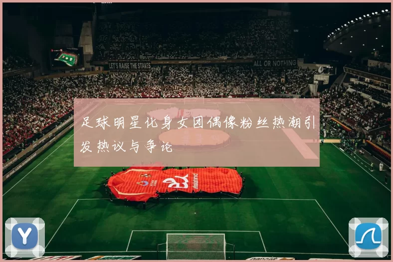 足球明星化身女团偶像粉丝热潮引发热议与争论