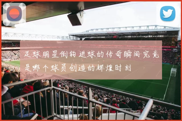 足球明星倒钩进球的传奇瞬间究竟是哪个球员创造的辉煌时刻
