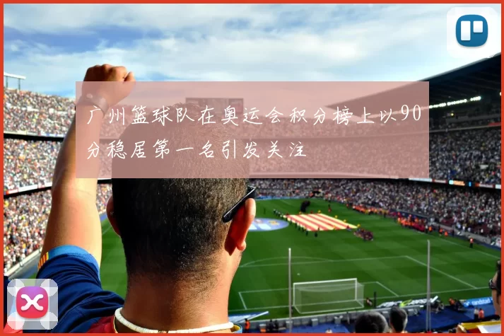 广州篮球队在奥运会积分榜上以90分稳居第一名引发关注