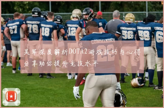 吴军深度解析DOTA2游戏技巧与心得分享助你提升竞技水平