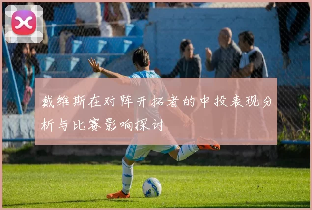 戴维斯在对阵开拓者的中投表现分析与比赛影响探讨