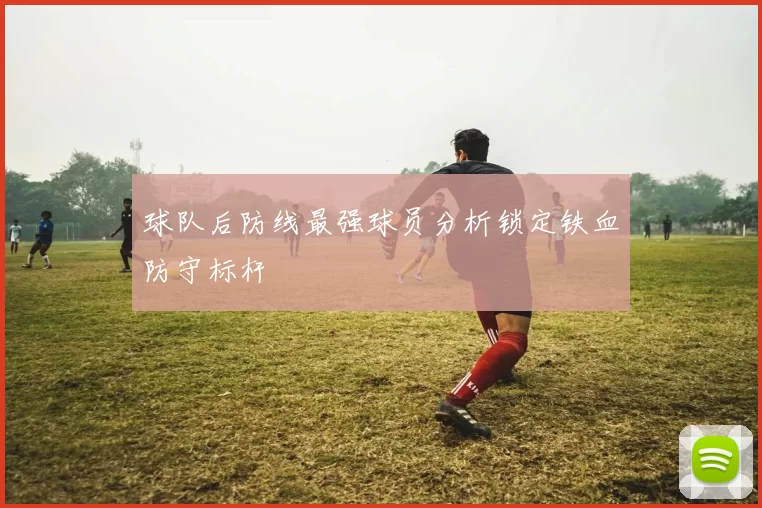 球队后防线最强球员分析锁定铁血防守标杆