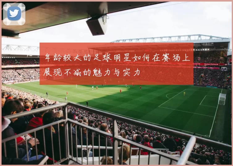 年龄较大的足球明星如何在赛场上展现不减的魅力与实力