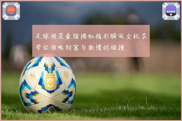 足球明星豪赌揭秘精彩瞬间全纪录带你领略财富与激情的碰撞