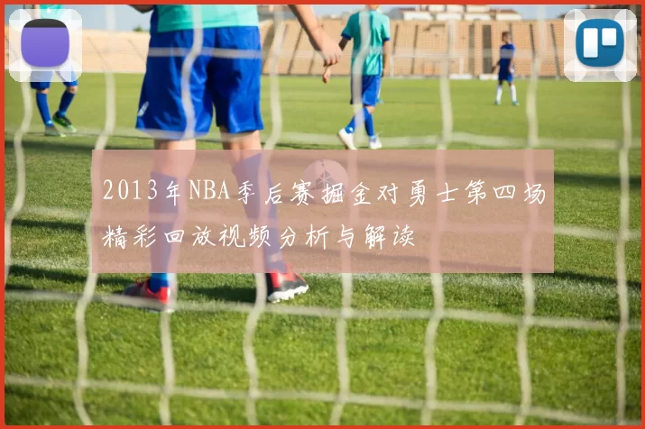 2013年NBA季后赛掘金对勇士第四场精彩回放视频分析与解读