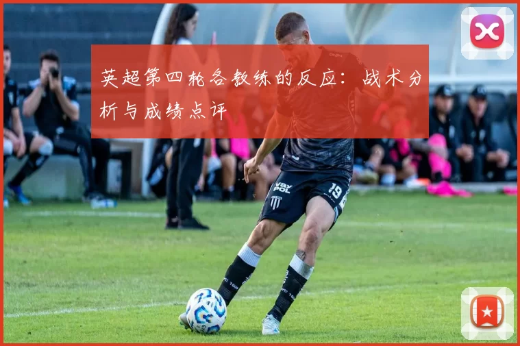 英超第四轮各教练的反应：战术分析与成绩点评