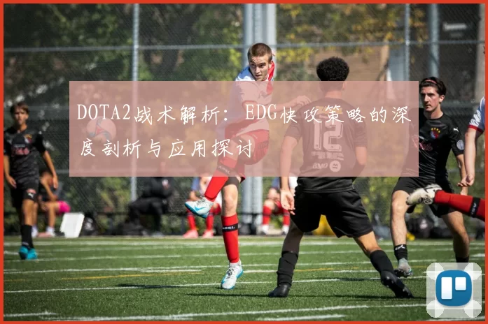 DOTA2战术解析：EDG快攻策略的深度剖析与应用探讨