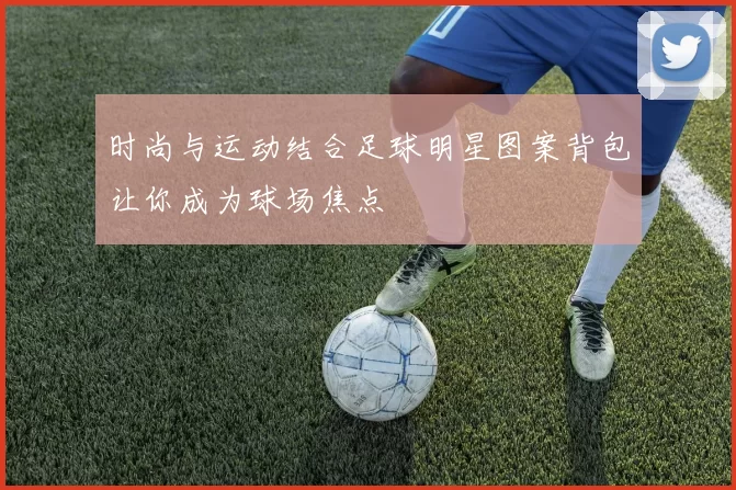 时尚与运动结合足球明星图案背包让你成为球场焦点
