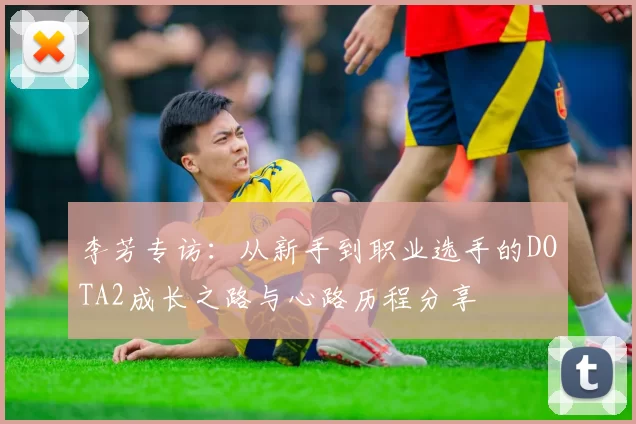 李芳专访：从新手到职业选手的DOTA2成长之路与心路历程分享