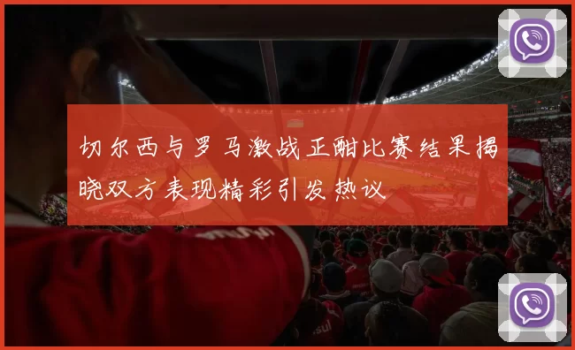切尔西与罗马激战正酣比赛结果揭晓双方表现精彩引发热议