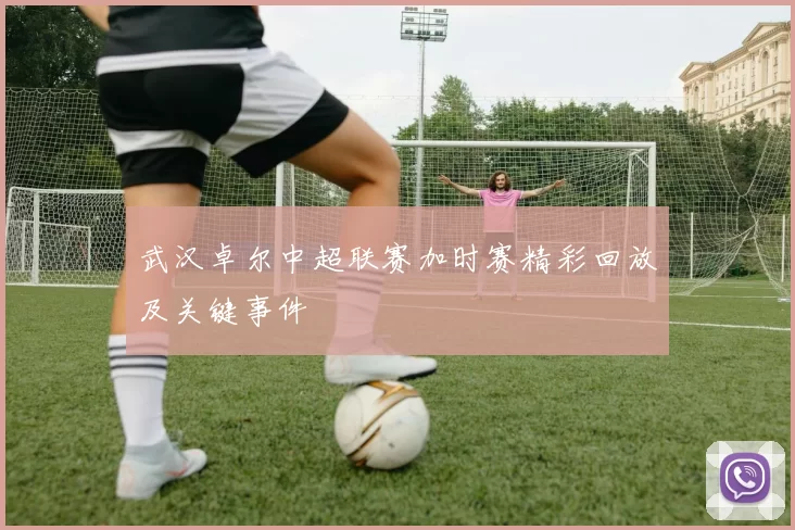 武汉卓尔中超联赛加时赛精彩回放及关键事件