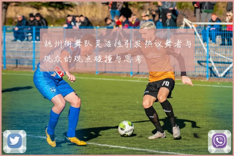 杭州街舞队灵活性引发热议舞者与观众的观点碰撞与思考