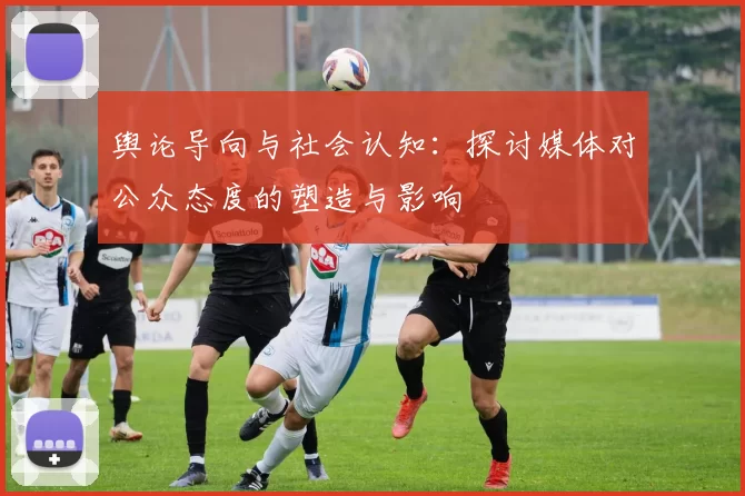 舆论导向与社会认知：探讨媒体对公众态度的塑造与影响