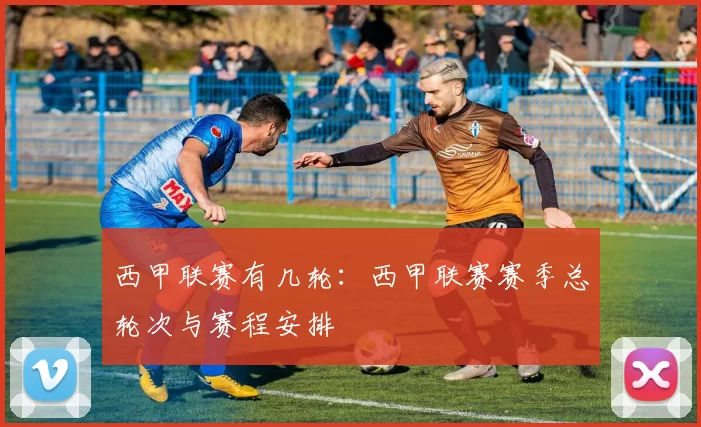 西甲联赛有几轮：西甲联赛赛季总轮次与赛程安排