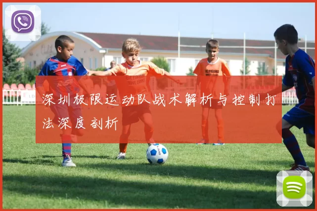 深圳极限运动队战术解析与控制打法深度剖析