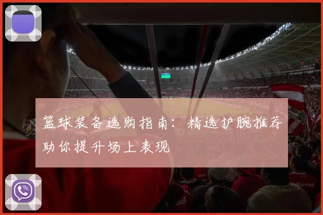 篮球装备选购指南：精选护腕推荐助你提升场上表现