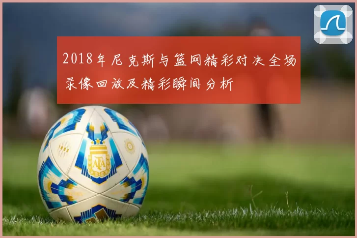 2018年尼克斯与篮网精彩对决全场录像回放及精彩瞬间分析