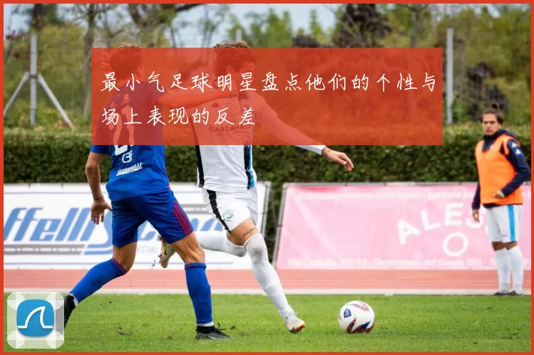 最小气足球明星盘点他们的个性与场上表现的反差
