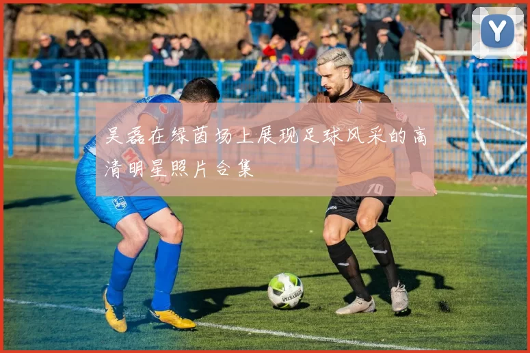 吴磊在绿茵场上展现足球风采的高清明星照片合集