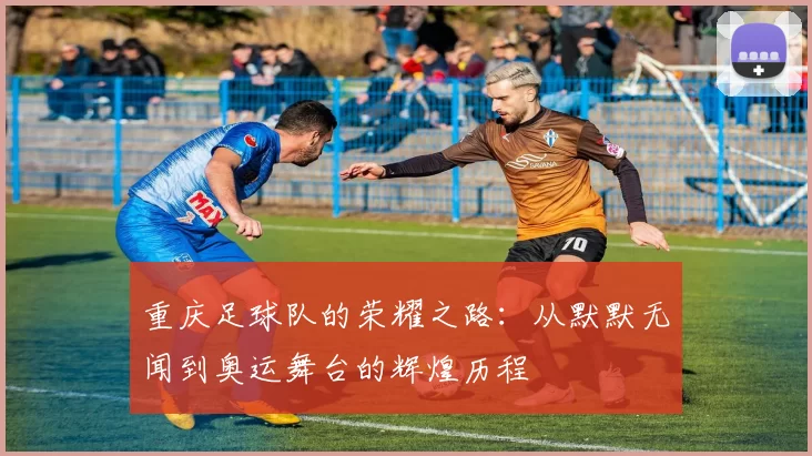 重庆足球队的荣耀之路：从默默无闻到奥运舞台的辉煌历程