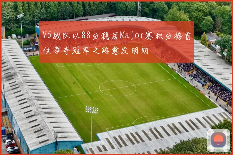 V5战队以88分稳居Major赛积分榜首位争夺冠军之路愈发明朗