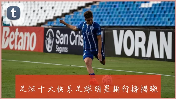 足坛十大快乐足球明星排行榜揭晓他们的欢笑与激情瞬间