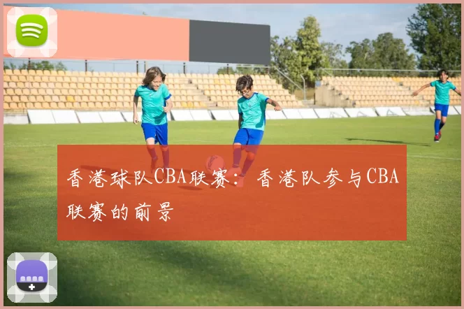 香港球队CBA联赛：香港队参与CBA联赛的前景