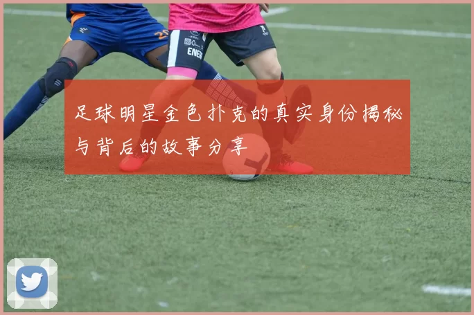 足球明星金色扑克的真实身份揭秘与背后的故事分享