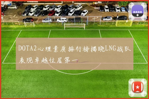 DOTA2心理素质排行榜揭晓LNG战队表现卓越位居第一