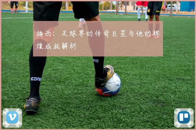 梅西：足球界的传奇巨星与他的辉煌成就解析