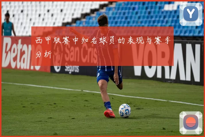 西甲联赛中知名球员的表现与赛季分析