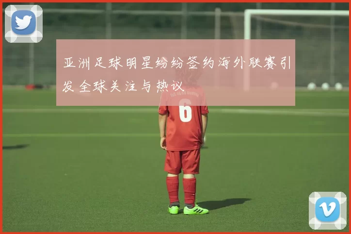 亚洲足球明星纷纷签约海外联赛引发全球关注与热议