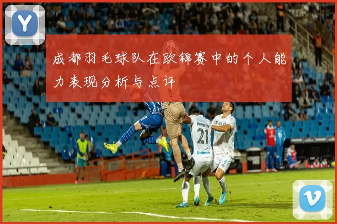 成都羽毛球队在欧锦赛中的个人能力表现分析与点评