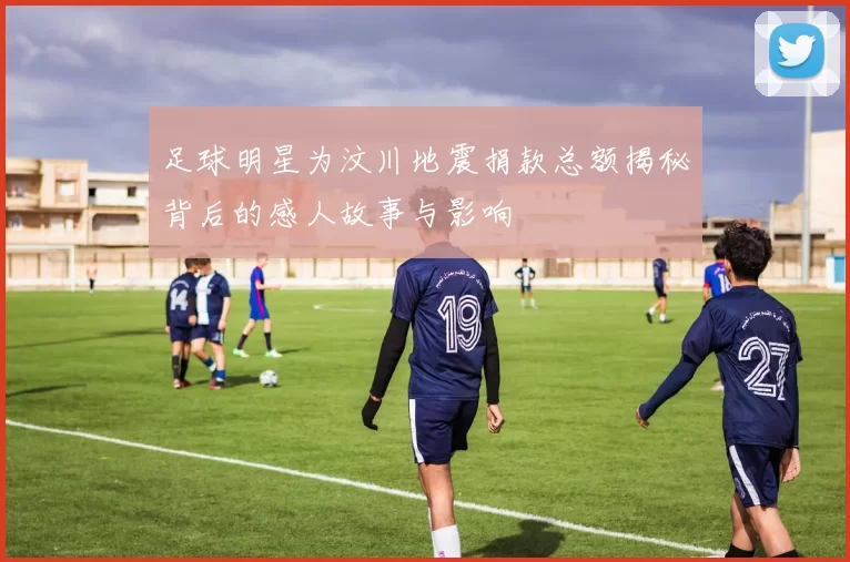 足球明星为汶川地震捐款总额揭秘背后的感人故事与影响
