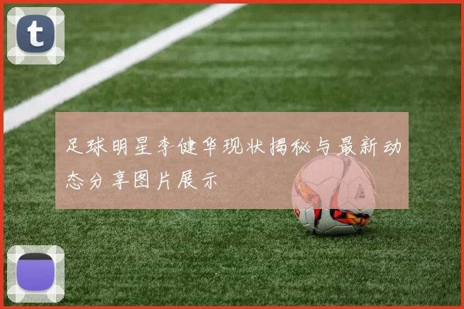 足球明星李健华现状揭秘与最新动态分享图片展示