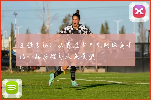 王强专访：从青涩少年到网球高手的心路历程与未来展望