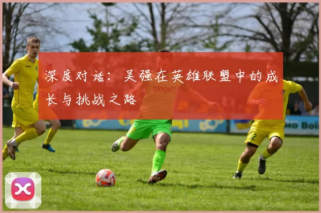 深度对话：吴强在英雄联盟中的成长与挑战之路
