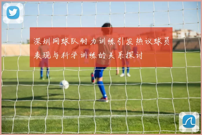 深圳网球队耐力训练引发热议球员表现与科学训练的关系探讨