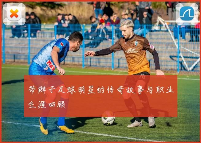带辫子足球明星的传奇故事与职业生涯回顾