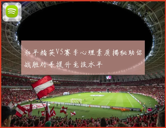 和平精英V5赛季心理素质揭秘助你战胜对手提升竞技水平