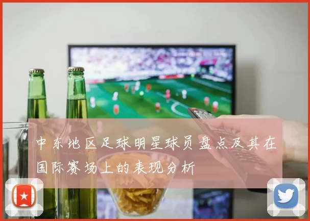 中东地区足球明星球员盘点及其在国际赛场上的表现分析