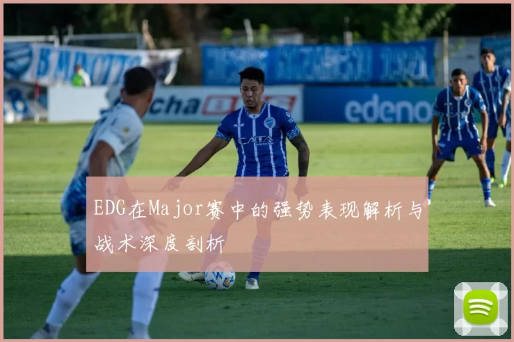 EDG在Major赛中的强势表现解析与战术深度剖析