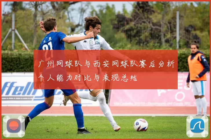 广州网球队与西安网球队赛后分析个人能力对比与表现总结