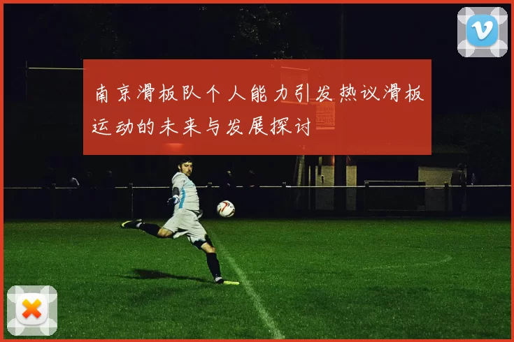 南京滑板队个人能力引发热议滑板运动的未来与发展探讨
