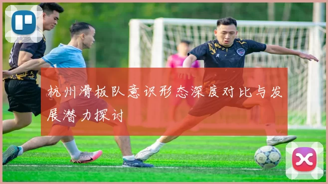 杭州滑板队意识形态深度对比与发展潜力探讨