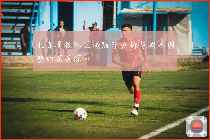 北京滑板队区域防守分析与战术调整的深度探讨