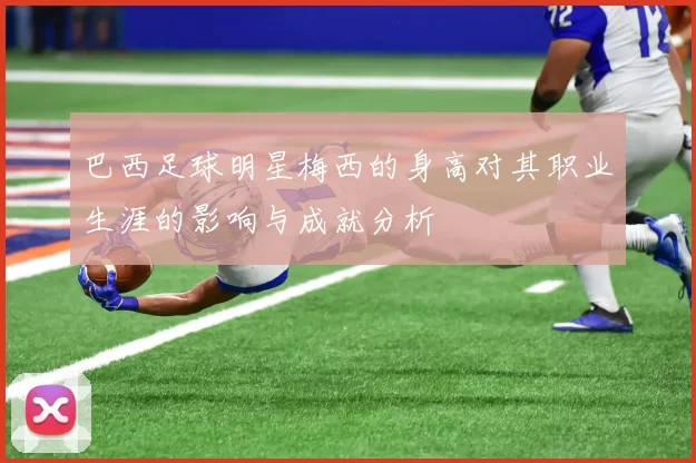 巴西足球明星梅西的身高对其职业生涯的影响与成就分析