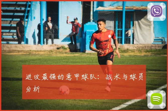 进攻最强的意甲球队：战术与球员分析