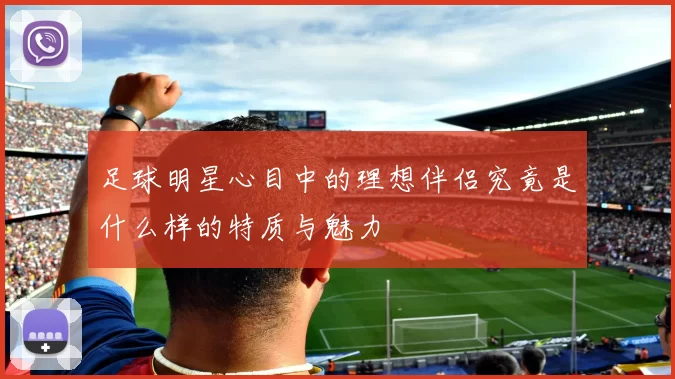 足球明星心目中的理想伴侣究竟是什么样的特质与魅力